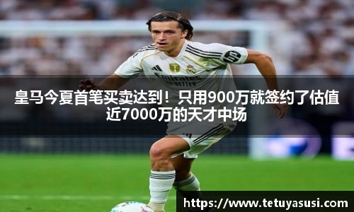 皇马今夏首笔买卖达到！只用900万就签约了估值近7000万的天才中场