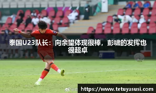 泰国U23队长：向余望体现很棒，彭啸的发挥也很超卓