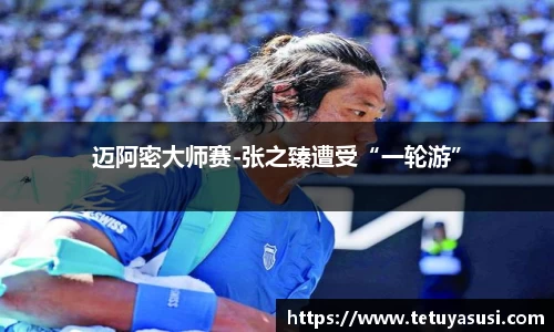 迈阿密大师赛-张之臻遭受“一轮游”