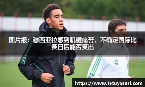 图片报：穆西亚拉感到肌腱痛苦，不确定国际比赛日后能否复出